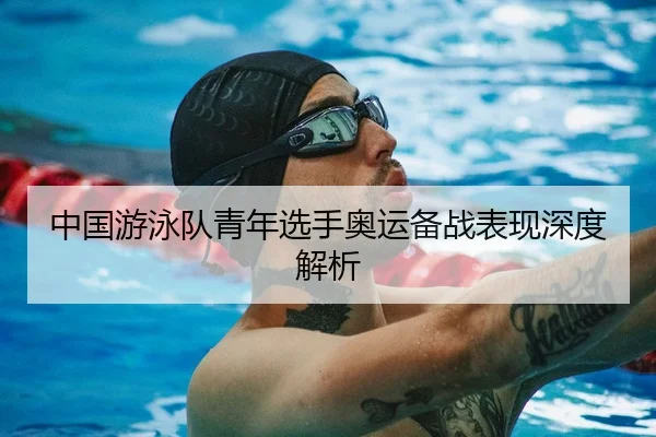 中国游泳队青年选手奥运备战表现深度解析